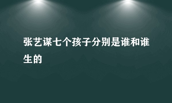 张艺谋七个孩子分别是谁和谁生的