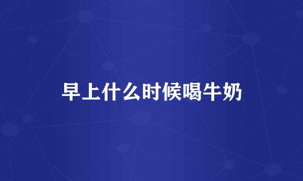 早上什么时候喝牛奶
