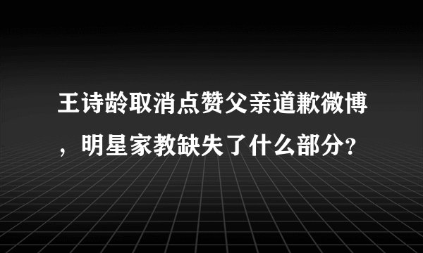 王诗龄取消点赞父亲道歉微博,明星家教缺失了什么部分?