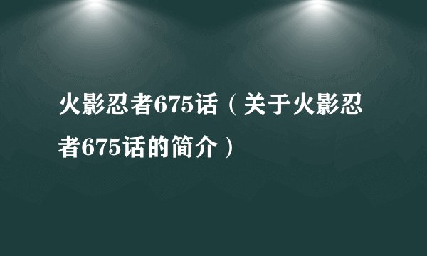 火影忍者675话（关于火影忍者675话的简介）
