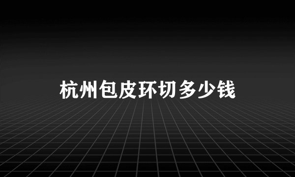 杭州包皮环切多少钱
