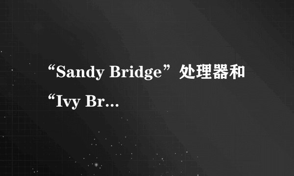 “Sandy Bridge”处理器和“Ivy Bridge”处理器有什么不同?