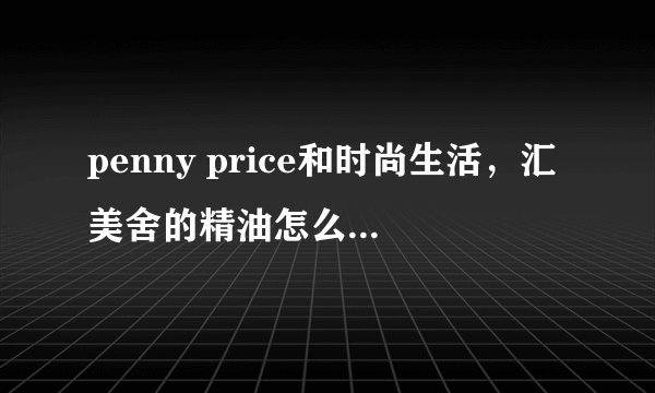 penny price和时尚生活，汇美舍的精油怎么样啊?什么牌子的精油比较纯正呢？