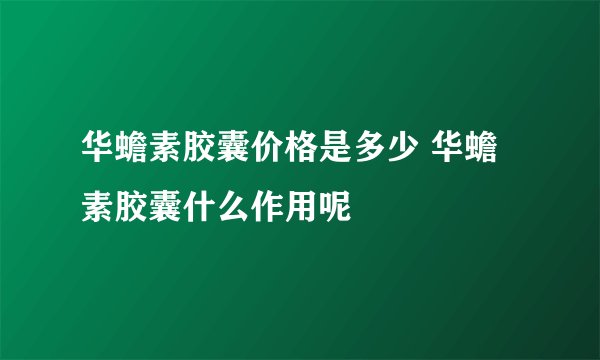 华蟾素胶囊价格是多少 华蟾素胶囊什么作用呢