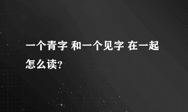 一个青字 和一个见字 在一起 怎么读？