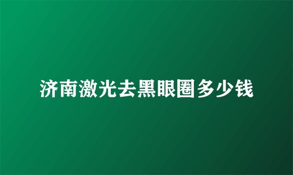 济南激光去黑眼圈多少钱