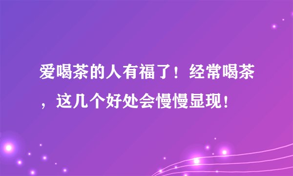 爱喝茶的人有福了！经常喝茶，这几个好处会慢慢显现！
