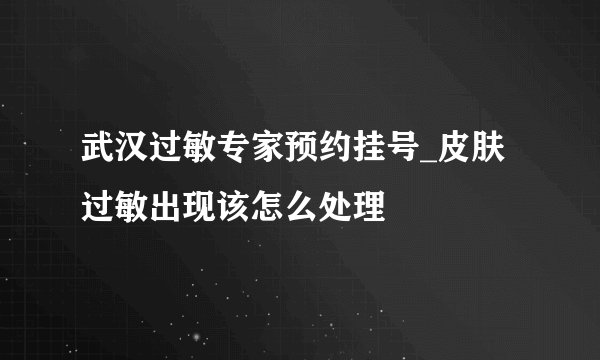 武汉过敏专家预约挂号_皮肤过敏出现该怎么处理