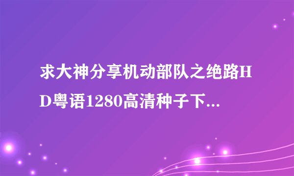 求大神分享机动部队之绝路HD粤语1280高清种子下载,感谢哈