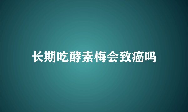 长期吃酵素梅会致癌吗