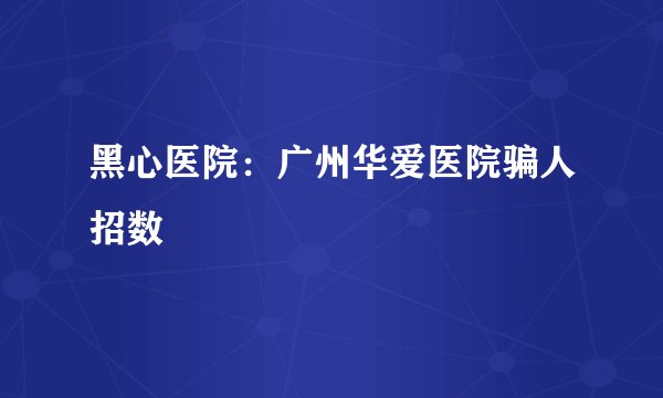 黑心医院：广州华爱医院骗人招数