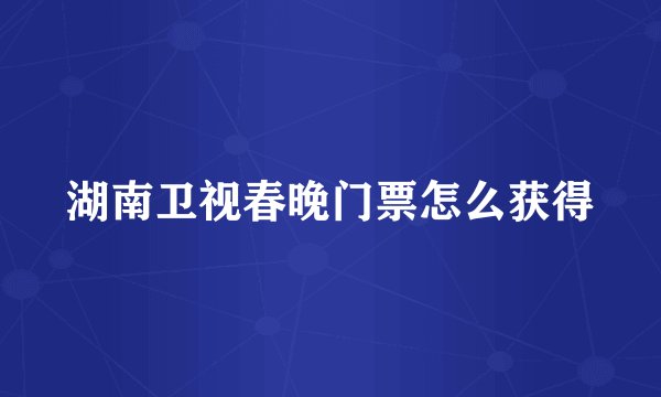 湖南卫视春晚门票怎么获得