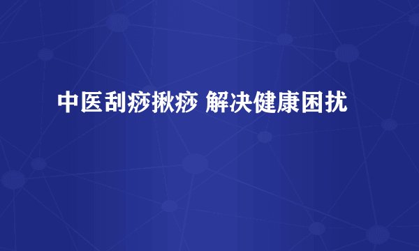 中医刮痧揪痧 解决健康困扰