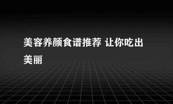 美容养颜食谱推荐 让你吃出美丽