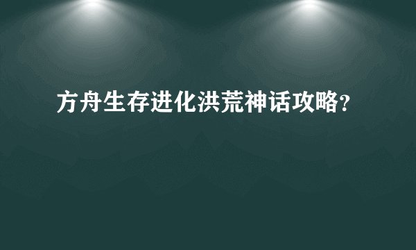 方舟生存进化洪荒神话攻略？