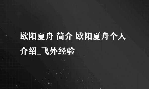 欧阳夏舟 简介 欧阳夏舟个人介绍_飞外经验