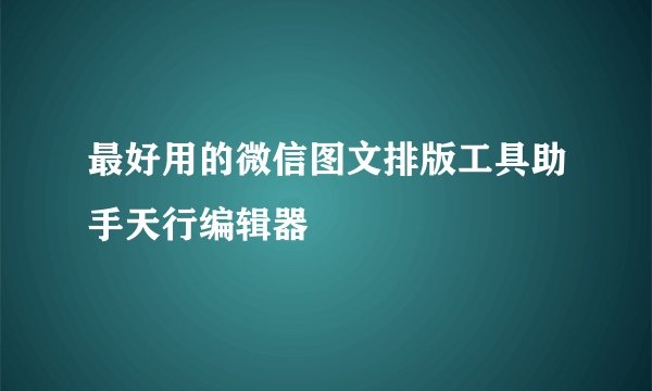 最好用的微信图文排版工具助手天行编辑器