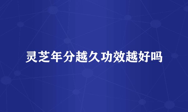 灵芝年分越久功效越好吗