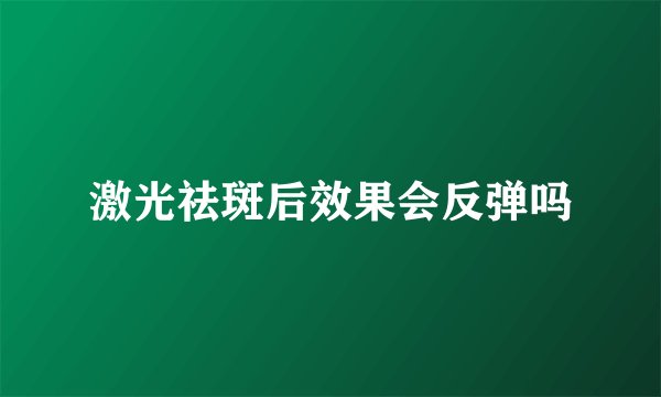 激光祛斑后效果会反弹吗
