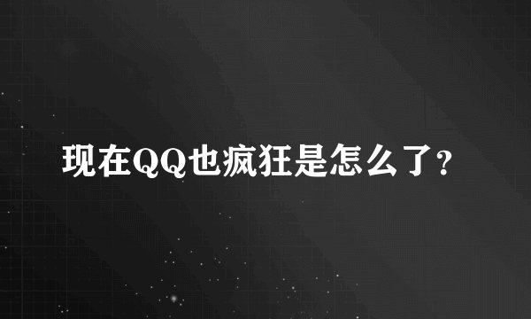 现在QQ也疯狂是怎么了？