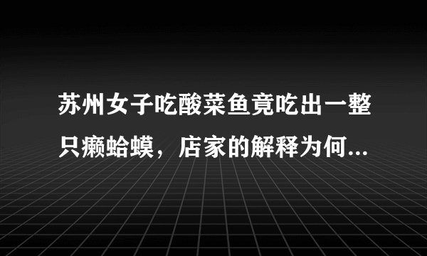 苏州女子吃酸菜鱼竟吃出一整只癞蛤蟆，店家的解释为何会引发热议？