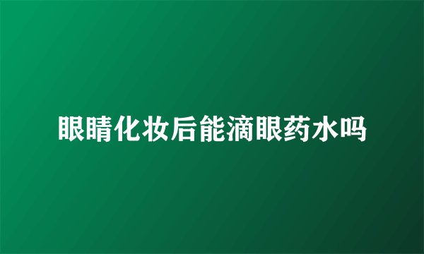 眼睛化妆后能滴眼药水吗