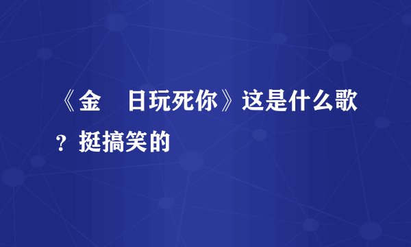 《金囧日玩死你》这是什么歌？挺搞笑的