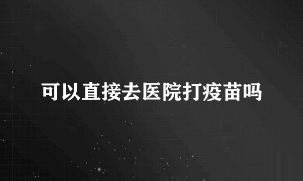可以直接去医院打疫苗吗