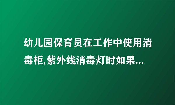 幼儿园保育员在工作中使用消毒柜,紫外线消毒灯时如果坏了保育员赔,对吗?