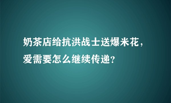 奶茶店给抗洪战士送爆米花,爱需要怎么继续传递?