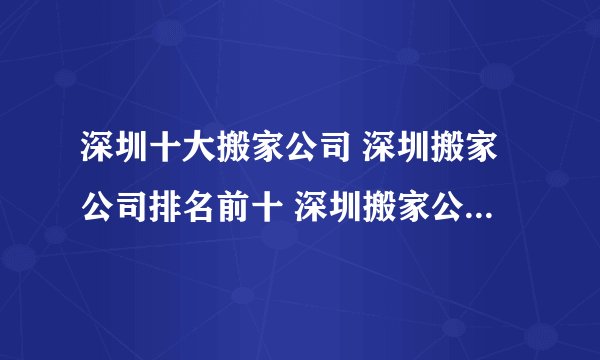 深圳十大搬家公司 深圳搬家公司排名前十 深圳搬家公司哪家好