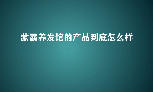 蒙霸养发馆的产品到底怎么样