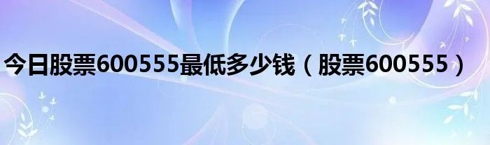 今日股票600555最低多少钱（股票600555）