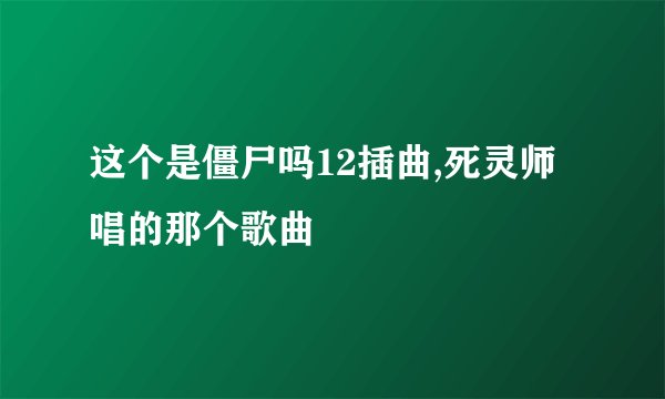 这个是僵尸吗12插曲,死灵师唱的那个歌曲