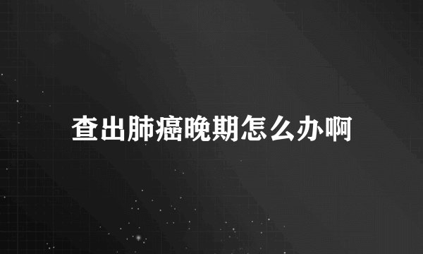 查出肺癌晚期怎么办啊