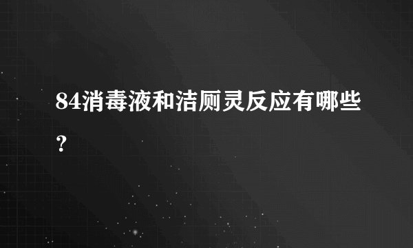 84消毒液和洁厕灵反应有哪些？