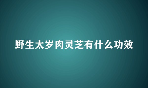 野生太岁肉灵芝有什么功效