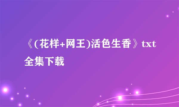 《(花样+网王)活色生香》txt全集下载