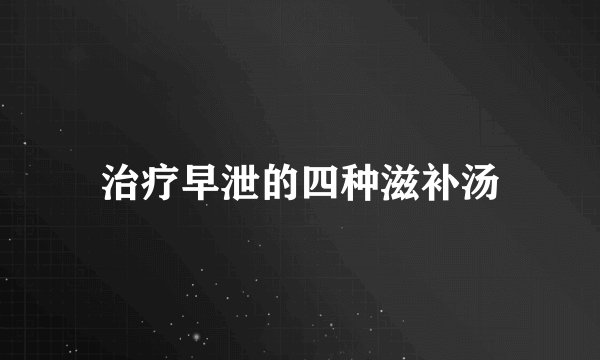 治疗早泄的四种滋补汤