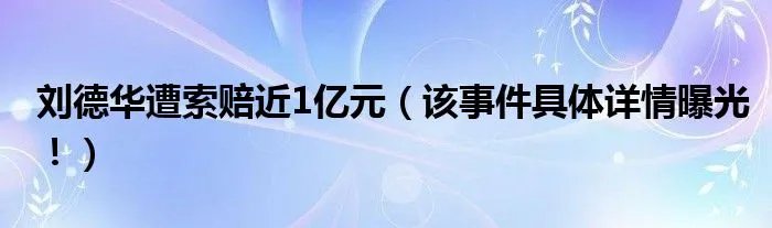刘德华遭索赔近1亿元（该事件具体详情曝光！）