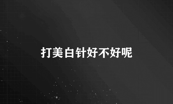 打美白针好不好呢
