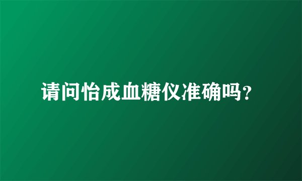 请问怡成血糖仪准确吗？