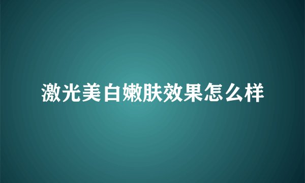激光美白嫩肤效果怎么样