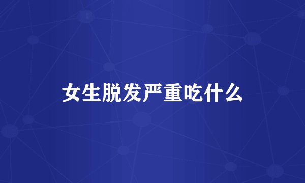 女生脱发严重吃什么