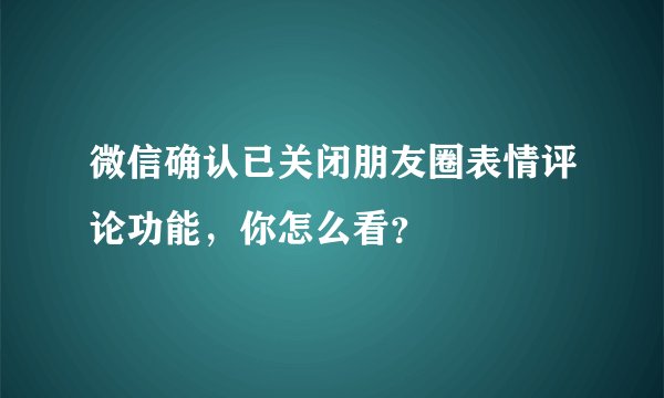 微信确认已关闭朋友圈表情评论功能，你怎么看？