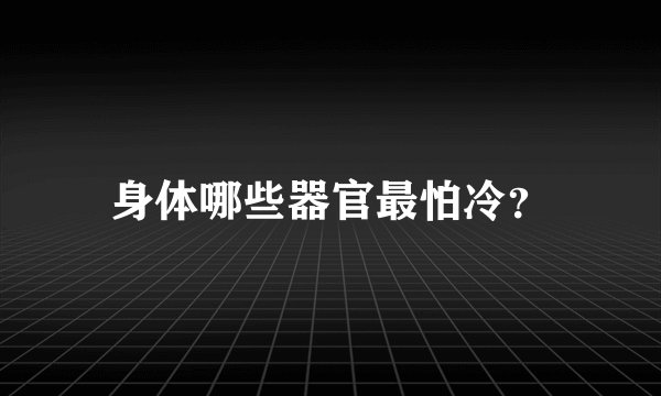 身体哪些器官最怕冷？