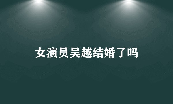 女演员吴越结婚了吗