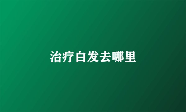 治疗白发去哪里