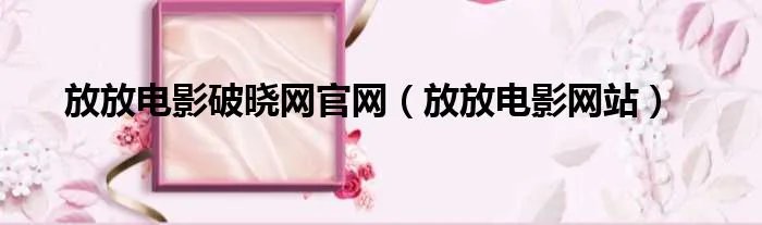 放放电影破晓网官网（放放电影网站）