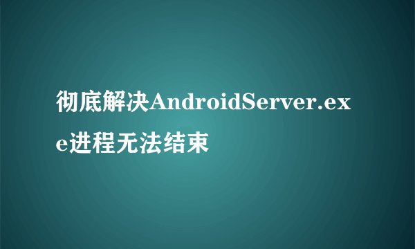 彻底解决AndroidServer.exe进程无法结束